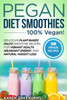 Pegan Diet Smoothies - 100% Vegan! : Delicious Plant-Based Paleo Smoothie Recipes For Vibrant Health, Abundant Energy, And Natural Weight Loss