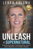 Unleash The Supernatural: Unlock Miraculous Power To Transform Your Health, Wealth And Relationships Into A Life Of Unlimited Abundance