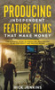 Producing Independent Feature Films That Make Money: The Ultimate Guide To Producing Independent Films For Profit And Passive Income