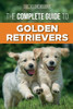 The Complete Guide To Golden Retrievers : Finding, Raising, Training, And Loving Your Golden Retriever Puppy