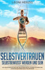 Selbstvertrauen - Selbstbewusst Werden Und Sein : Das Selbstbewusstsein Und Selbstwertgefühl Stärken Steigern Und Aufbauen Das Power Buch Für Anfänger