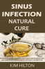 Sinus Infection Natural Cure : Powerful Home Remedies To Clear A Sinus Infection And Sinus Pain Permanently, Without Antibiotics