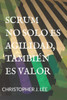Scrum: No Solo Es Agilidad, También Es Valor: No Solo Es Agilidad, También Es Valor