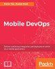 Mobile Devops : Deliver Continuous Integration And Deployment Within Your Mobile Applications