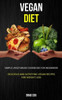 Vegan Diet : Simple Vegetarian Cookbook For Beginners (Delicious And Satisfying Vegan Recipes For Weight Loss)