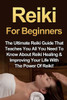 Reiki For Beginners : The Ultimate Reiki Guide That Teaches You All You Need To Know About Reiki Healing And Improving Your Life With The Power Of Reiki!