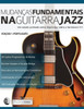 Mudancas Fundamentais Na Guitarra Jazz : Um Estudo Profundo Sobre Improvisar Sobre A Harmonia