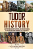 Tudor History: A Captivating Guide To The Tudors, The Wars Of The Roses, The Six Wives Of Henry Viii And The Life Of Elizabeth I
