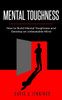 Mental Toughness : How To Build Mental Toughness And Develop An Unbeatable Mind