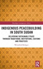 Indigenous Peacebuilding In South Sudan (Routledge Contemporary Africa)