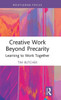 Creative Work Beyond Precarity: Learning To Work Together (Routledge Focus On The Global Creative Economy)