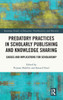 Predatory Practices In Scholarly Publishing And Knowledge Sharing (Routledge Studies In Education, Neoliberalism, And Marxism)