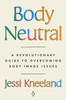 Body Neutral: A Revolutionary Guide To Overcoming Body Image Issues