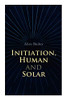 Initiation, Human and Solar: A Treatise on Theosophy and Esotericism