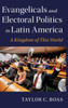 Evangelicals And Electoral Politics In Latin America: A Kingdom Of This World (Cambridge Studies In Social Theory, Religion And Politics)