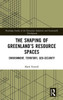 The Shaping Of GreenlandS Resource Spaces (Routledge Studies Of The Extractive Industries And Sustainable Development)