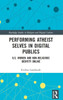 Performing Atheist Selves In Digital Publics (Routledge Studies In Religion And Digital Culture)