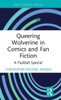 Queering Wolverine In Comics And Fanfiction (Routledge Focus On Gender, Sexuality, And Comics)