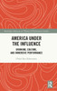 America Under The Influence (Routledge Advances In Theatre & Performance Studies)