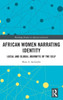 African Women Narrating Identity (Routledge Studies In African Literature)