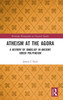 Atheism At The Agora (Routledge Monographs In Classical Studies)
