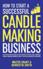 How To Start A Successful Candle-Making Business: Quit Your Day Job And Earn Full-Time Income On Autopilot With A Profitable Candle-Making Business-Even If You Are An Absolute Beginner
