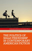 The Politics Of Male Friendship In Contemporary American Fiction (Contemporary American And Canadian Writers)
