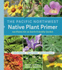 The Pacific Northwest Native Plant Primer: 225 Plants For An Earth-Friendly Garden