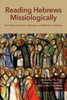 Reading Hebrews Missiologically: The Missionary Motive, Message, And Methods Of Hebrews
