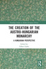 The Creation Of The Austro-Hungarian Monarchy: A Hungarian Perspective (Routledge Studies In Modern European History)