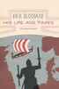 Erik Bloodaxe: His Life And Times (A Royal Viking In His Historical And Geographical Settings)