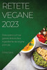Retete Vegane 2023: Descopera Cum Sa Gatesti Delicios Fara Ingrediente De Origine Animala (Romanian Edition)