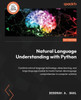 Natural Language Understanding With Python: Combine Natural Language Technology, Deep Learning, And Large Language Models To Create Human-Like Language Comprehension In Computer Systems