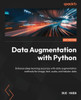 Data Augmentation With Python: Enhance Deep Learning Accuracy With Data Augmentation Methods For Image, Text, Audio, And Tabular Data