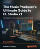 The Music Producer's Ultimate Guide To Fl Studio 21: From Beginner To Pro: Compose, Mix, And Master Music, 2Nd Edition