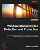 Windows Ransomware Detection And Protection: Securing Windows Endpoints, The Cloud, And Infrastructure Using Microsoft Intune, Sentinel, And Defender