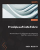 Principles Of Data Fabric: Become A Data-Driven Organization By Implementing Data Fabric Solutions Efficiently