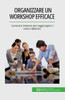 Organizzare Un Workshop Efficace: Lavorare Insieme Per Raggiungere I Vostri Obiettivi (Italian Edition)