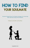 How To Find Your Soulmate: The Best Dating Advice For Women Strategies For Attracting Men And Discovering Your Soulmate (Finding Your Life Mate And Soul Mate)