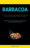 Barbacoa: Un Libro De Cocina De Barbacoa Que Contiene Una Colección De Deliciosas Recetas (Se Revelan Las Recetas De Barbacoa Y Parrilladas De Verano Más Calientes Del Mundo) (Spanish Edition)