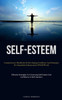 Self-Esteem: Comprehensive Handbook On Developing Confidence And Strategies For Immediate Enhancement Of Self-Worth (Effective Strategies For Enhancing Self-Esteem And Confidence In Both Genders)