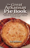 The Great Arkansas Pie Book: Recipes For The Natural State's Famous Dish From Our Favorite Restaurants, Bakeries And Home Cooks