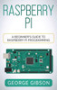 Raspberry Pi: A Beginner's Guide To Raspberry Pi Programming