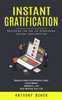 Instant Gratification: Mastering The Art Of Overcoming Instant Gratification (Reduce Instant Gratification, Beat Social Media Addiction, And Stop Wasting Your Life)