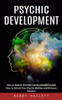 Psychic Development: The Ultimate Psychic Development Guide (How To Unlock Your Psychic Abilities And Enhance Intuition)