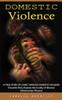 Domestic Violence: A True Story Of Living Through Domestic Violence (Powerful Story Exposes The Cruelty Of Abusive Relationships Physical)