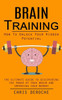Brain Training: How To Unlock Your Hidden Potential (The Ultimate Guide To Discovering The Power Of Your Brain And Improving Your Memory): How To ... Of Your Brain And Improving Your Memory)
