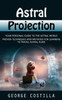 Astral Projection: Your Personal Guide To The Astral World (Proven Techniques And Methods For Learning To Travel Astral Plain)