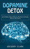Dopamine Detox: How Dopamine Detox Can Help You Take Control Of Your Life (Get Your Brain To Remove Distractions And Focus To Turn Hard Things Into Base Instincts)