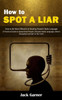 How To Spot A Liar: How To Be More Effective At Reading People's Body Language (A Practical Guide To Speed Read People, Decipher Body Language, Detect Deception And Get To The Truth)